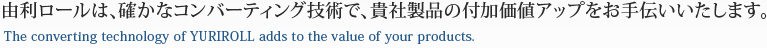 由利ロールは、 確かなコンバーティング技術で、貴社製品の付加価値アップをお手伝いいたします。